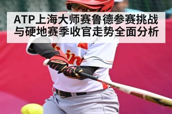 ATP上海大师赛鲁德参赛挑战与硬地赛季收官走势全面分析（kaiyun）