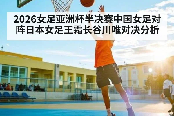 2026女足亚洲杯半决赛中国女足对阵日本女足王霜长谷川唯对决分析 | kaiyun