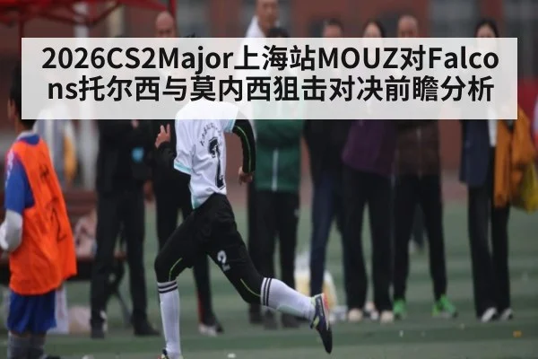 2026CS2Major上海站MOUZ对Falcons托尔西与莫内西狙击对决前瞻分析 | kaiyun
