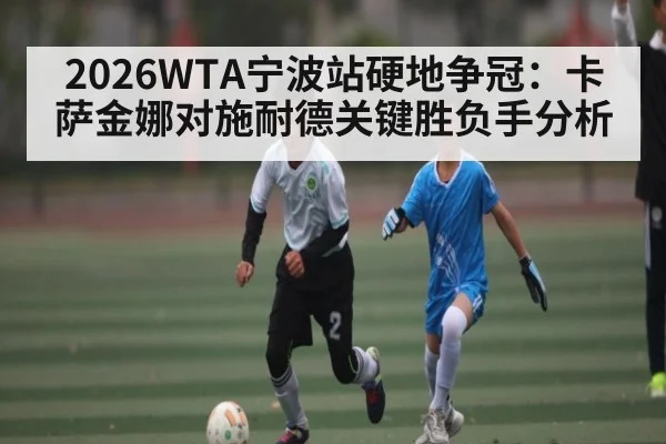 2026WTA宁波站硬地争冠：卡萨金娜对施耐德关键胜负手分析 | kaiyun